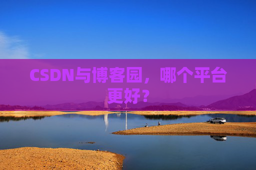 CSDN与博客园，哪个平台更好？